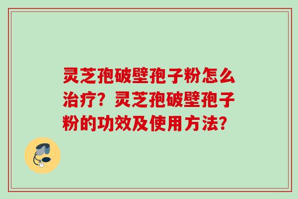 灵芝孢破壁孢子粉怎么治疗？灵芝孢破壁孢子粉的功效及使用方法？
