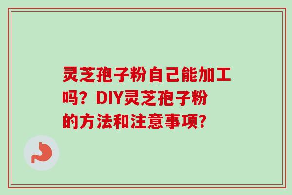 灵芝孢子粉自己能加工吗？DIY灵芝孢子粉的方法和注意事项？