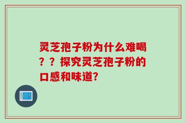 灵芝孢子粉为什么难喝？？探究灵芝孢子粉的口感和味道？