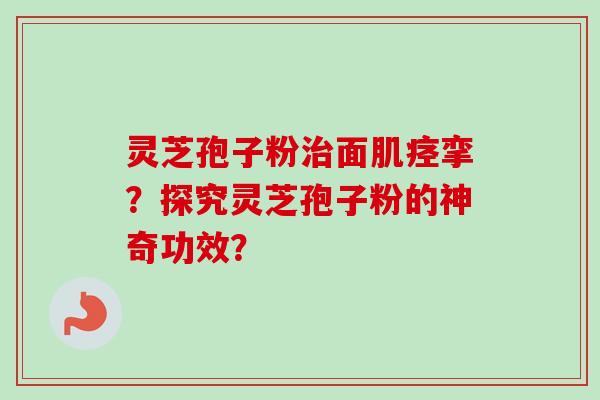 灵芝孢子粉治面肌痉挛？探究灵芝孢子粉的神奇功效？