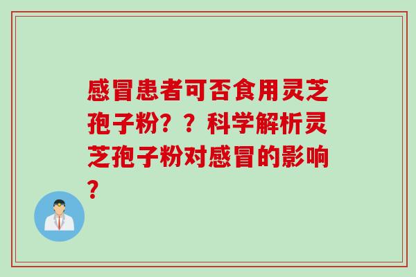 感冒患者可否食用灵芝孢子粉？？科学解析灵芝孢子粉对感冒的影响？