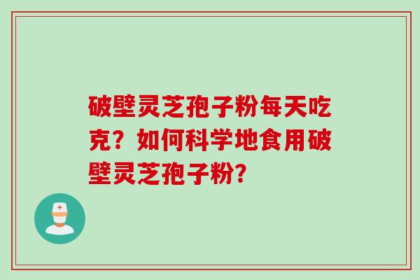 破壁灵芝孢子粉每天吃克？如何科学地食用破壁灵芝孢子粉？