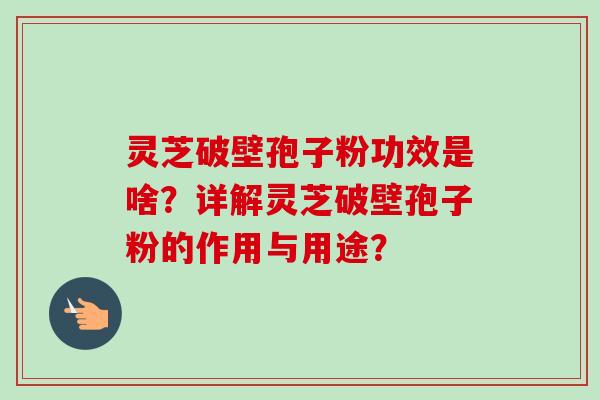 灵芝破壁孢子粉功效是啥？详解灵芝破壁孢子粉的作用与用途？