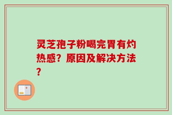 灵芝孢子粉喝完胃有灼热感？原因及解决方法？
