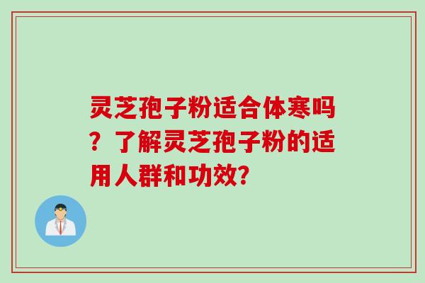 灵芝孢子粉适合体寒吗？了解灵芝孢子粉的适用人群和功效？