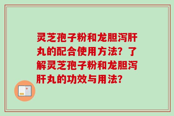 灵芝孢子粉和龙胆泻肝丸的配合使用方法？了解灵芝孢子粉和龙胆泻肝丸的功效与用法？