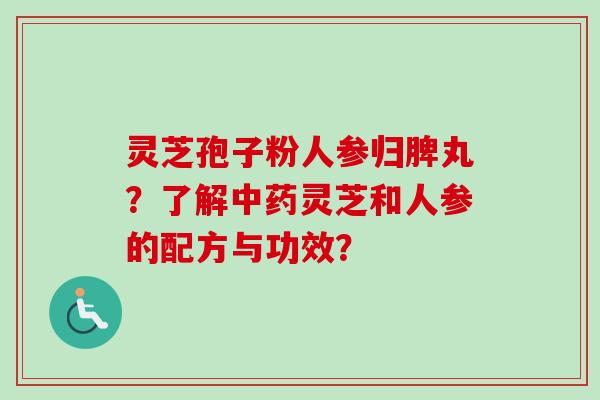 灵芝孢子粉人参归脾丸？了解中药灵芝和人参的配方与功效？