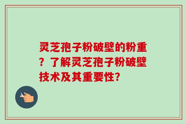 灵芝孢子粉破壁的粉重？了解灵芝孢子粉破壁技术及其重要性？