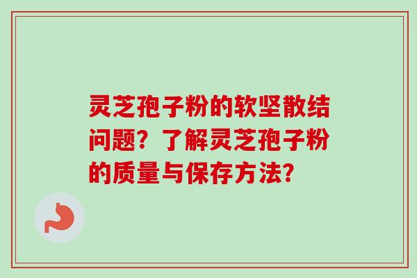 灵芝孢子粉的软坚散结问题？了解灵芝孢子粉的质量与保存方法？
