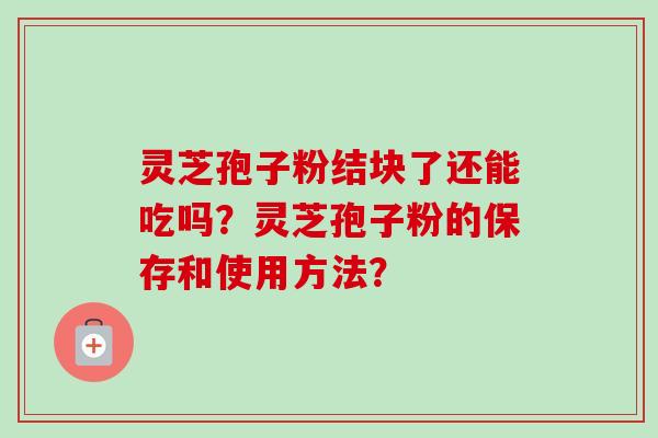 灵芝孢子粉结块了还能吃吗？灵芝孢子粉的保存和使用方法？