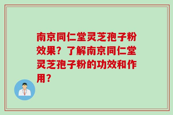 南京同仁堂灵芝孢子粉效果？了解南京同仁堂灵芝孢子粉的功效和作用？