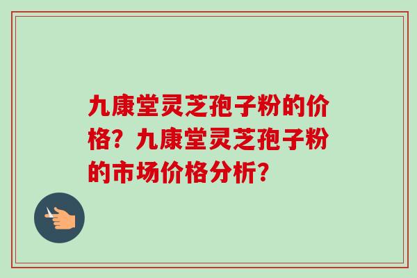 九康堂灵芝孢子粉的价格？九康堂灵芝孢子粉的市场价格分析？