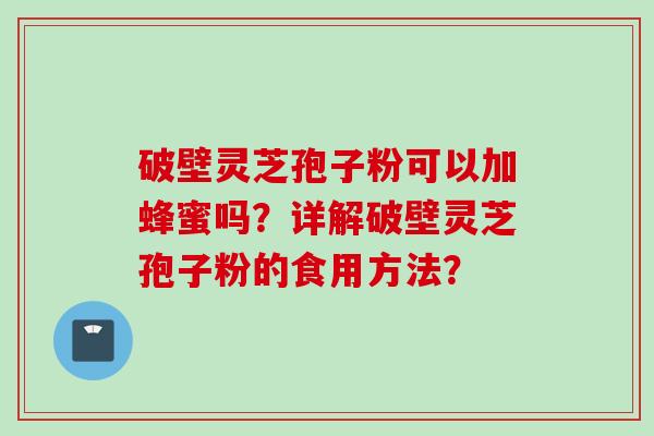 破壁灵芝孢子粉可以加蜂蜜吗？详解破壁灵芝孢子粉的食用方法？