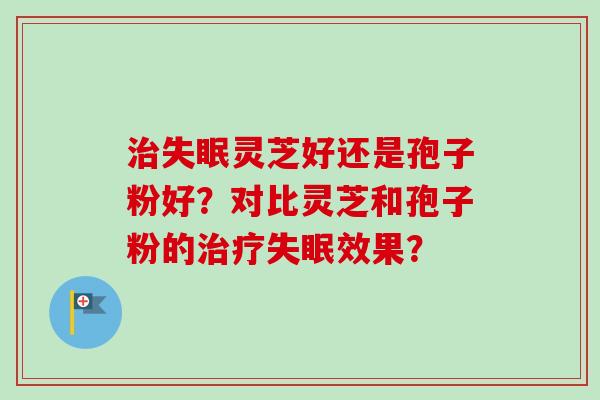 治失眠灵芝好还是孢子粉好？对比灵芝和孢子粉的治疗失眠效果？
