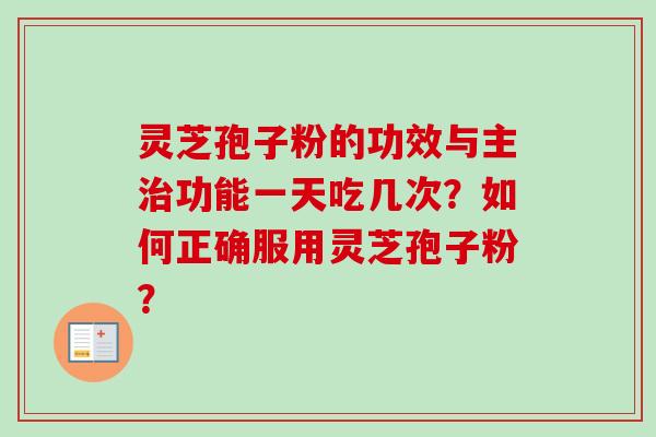 灵芝孢子粉的功效与主治功能一天吃几次？如何正确服用灵芝孢子粉？