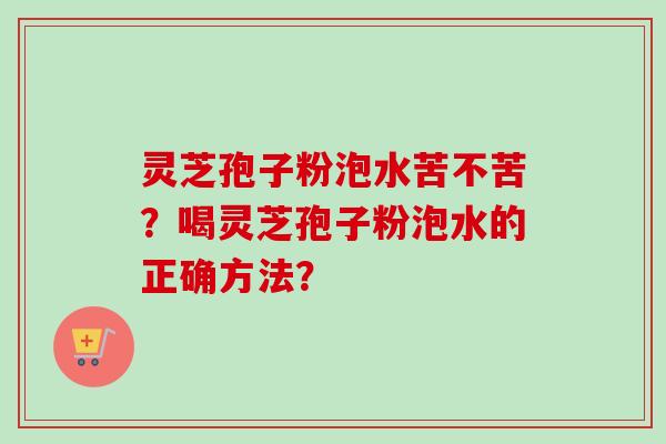 灵芝孢子粉泡水苦不苦？喝灵芝孢子粉泡水的正确方法？