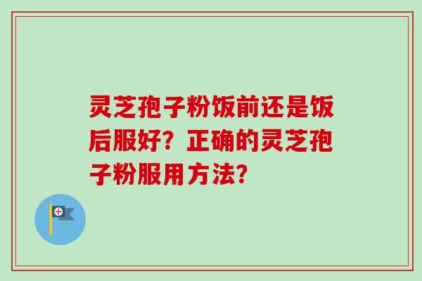 灵芝孢子粉饭前还是饭后服好？正确的灵芝孢子粉服用方法？