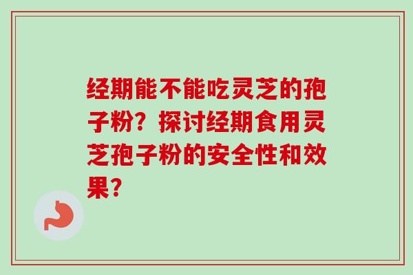 经期能不能吃灵芝的孢子粉？探讨经期食用灵芝孢子粉的安全性和效果？