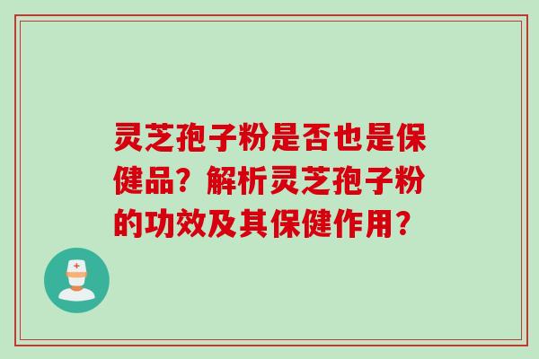 灵芝孢子粉是否也是保健品？解析灵芝孢子粉的功效及其保健作用？