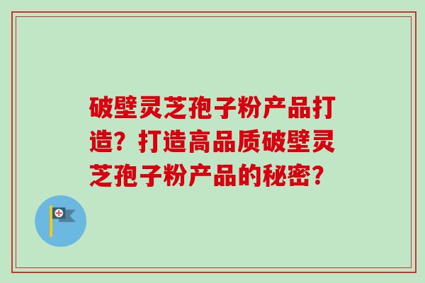 破壁灵芝孢子粉产品打造？打造高品质破壁灵芝孢子粉产品的秘密？