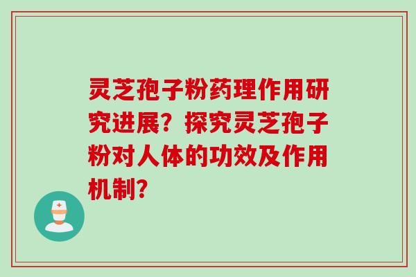 灵芝孢子粉药理作用研究进展？探究灵芝孢子粉对人体的功效及作用机制？