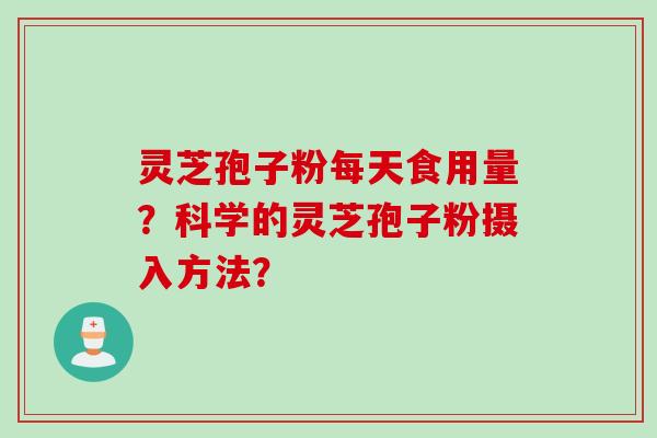 灵芝孢子粉每天食用量？科学的灵芝孢子粉摄入方法？