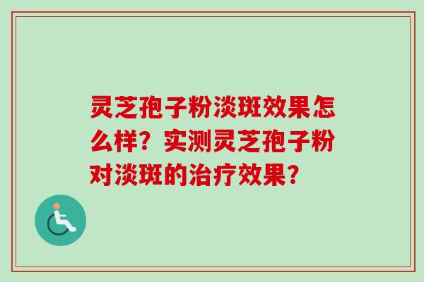 灵芝孢子粉淡斑效果怎么样？实测灵芝孢子粉对淡斑的治疗效果？