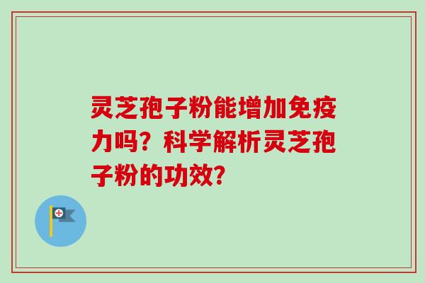 灵芝孢子粉能增加免疫力吗？科学解析灵芝孢子粉的功效？