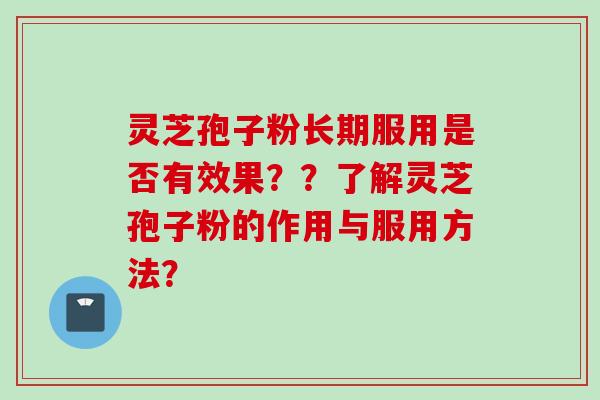 灵芝孢子粉长期服用是否有效果？？了解灵芝孢子粉的作用与服用方法？