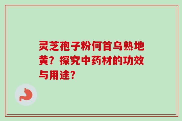 灵芝孢子粉何首乌熟地黄？探究中药材的功效与用途？