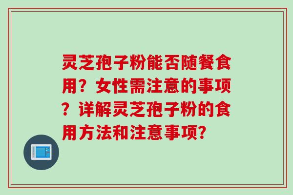 灵芝孢子粉能否随餐食用？女性需注意的事项？详解灵芝孢子粉的食用方法和注意事项？