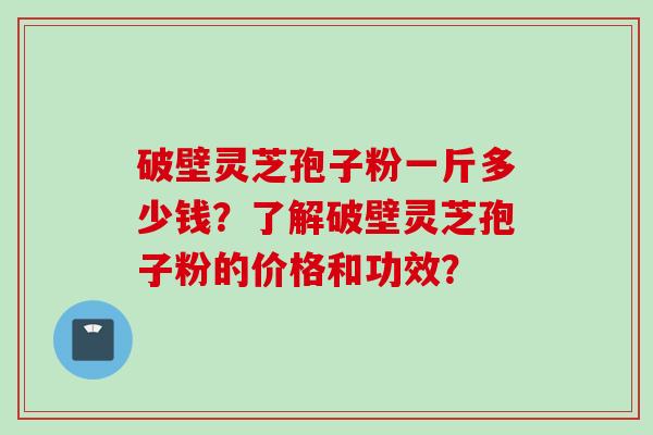 破壁灵芝孢子粉一斤多少钱？了解破壁灵芝孢子粉的价格和功效？
