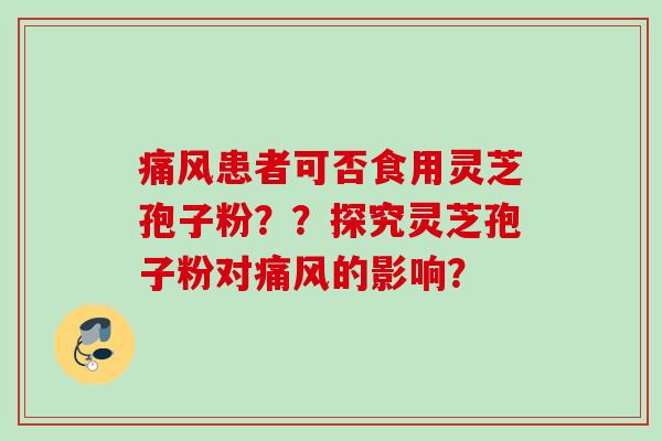 痛风患者可否食用灵芝孢子粉？？探究灵芝孢子粉对痛风的影响？
