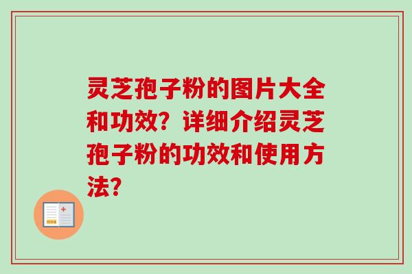 灵芝孢子粉的图片大全和功效？详细介绍灵芝孢子粉的功效和使用方法？