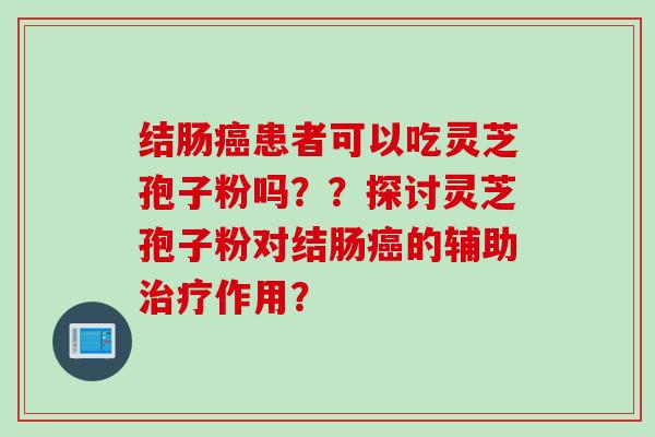 结肠癌患者可以吃灵芝孢子粉吗？？探讨灵芝孢子粉对结肠癌的辅助治疗作用？