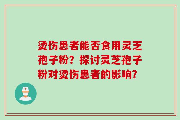 烫伤患者能否食用灵芝孢子粉？探讨灵芝孢子粉对烫伤患者的影响？
