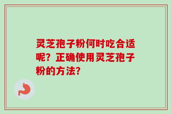 灵芝孢子粉何时吃合适呢？正确使用灵芝孢子粉的方法？