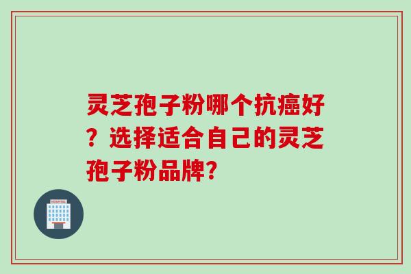 灵芝孢子粉哪个抗癌好？选择适合自己的灵芝孢子粉品牌？