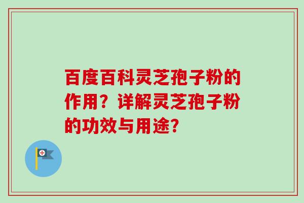 百度百科灵芝孢子粉的作用？详解灵芝孢子粉的功效与用途？