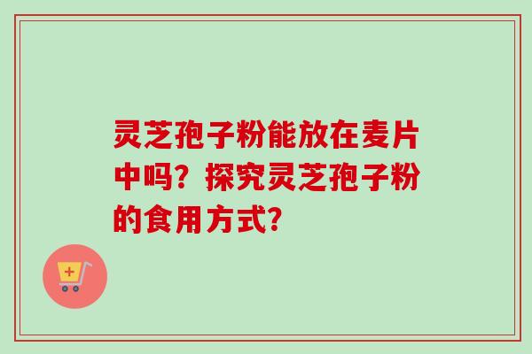 灵芝孢子粉能放在麦片中吗？探究灵芝孢子粉的食用方式？