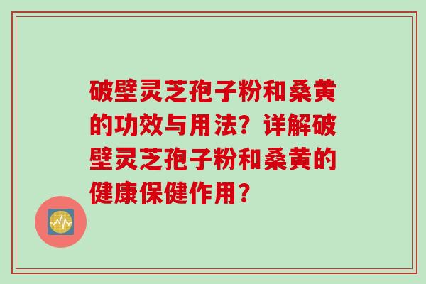 破壁灵芝孢子粉和桑黄的功效与用法？详解破壁灵芝孢子粉和桑黄的健康保健作用？