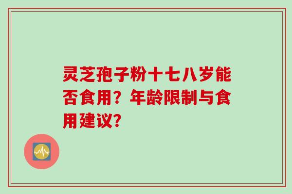 灵芝孢子粉十七八岁能否食用？年龄限制与食用建议？