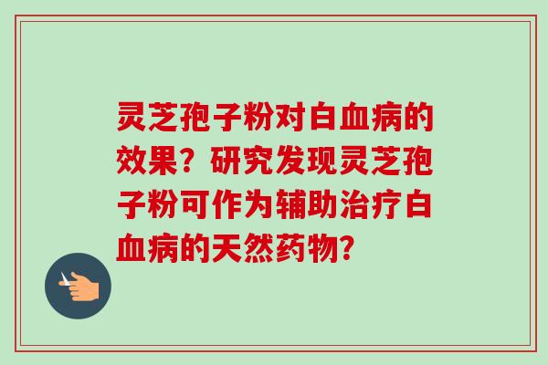 灵芝孢子粉对白血病的效果？研究发现灵芝孢子粉可作为辅助治疗白血病的天然药物？