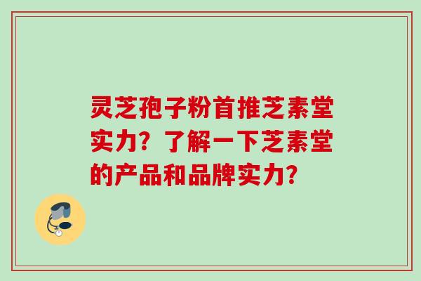灵芝孢子粉首推芝素堂实力？了解一下芝素堂的产品和品牌实力？