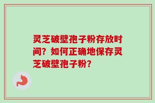 灵芝破壁孢子粉存放时间？如何正确地保存灵芝破壁孢子粉？