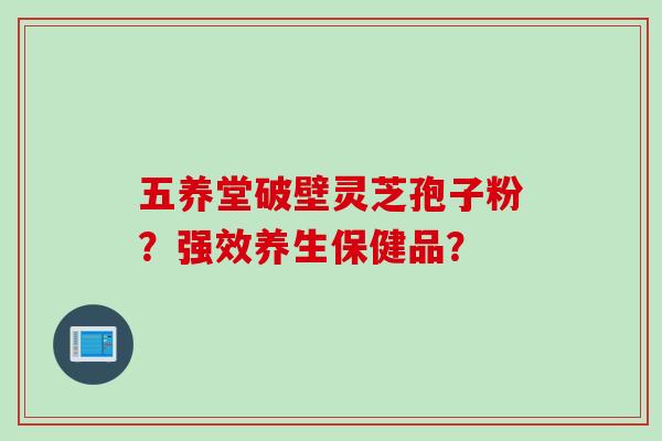 五养堂破壁灵芝孢子粉？强效养生保健品？