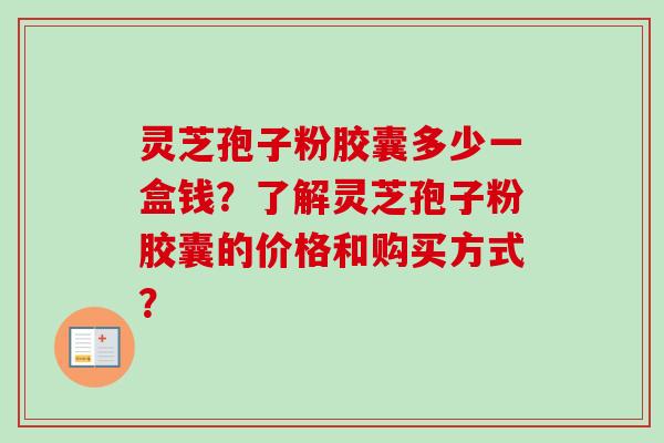 灵芝孢子粉胶囊多少一盒钱？了解灵芝孢子粉胶囊的价格和购买方式？