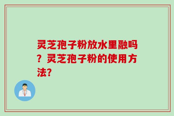 灵芝孢子粉放水里融吗？灵芝孢子粉的使用方法？