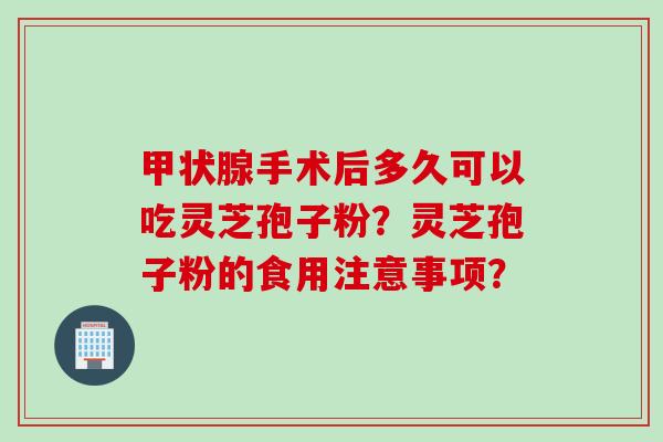 甲状腺手术后多久可以吃灵芝孢子粉？灵芝孢子粉的食用注意事项？