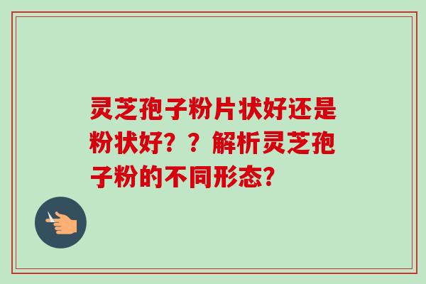 灵芝孢子粉片状好还是粉状好？？解析灵芝孢子粉的不同形态？